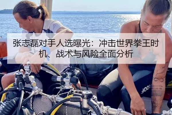 张志磊对手人选曝光：冲击世界拳王时机、战术与风险全面分析